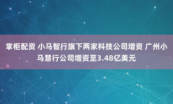 掌柜配资 小马智行旗下两家科技公司增资 广州小马慧行公司增资至3.48亿美元