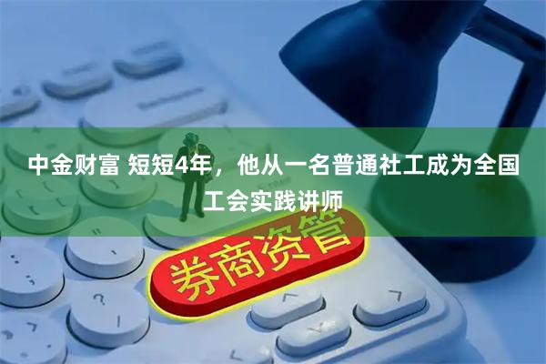 中金财富 短短4年，他从一名普通社工成为全国工会实践讲师