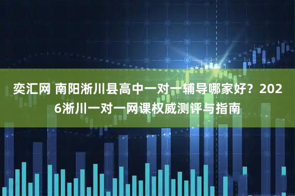 奕汇网 南阳淅川县高中一对一辅导哪家好？2026淅川一对一网课权威测评与指南