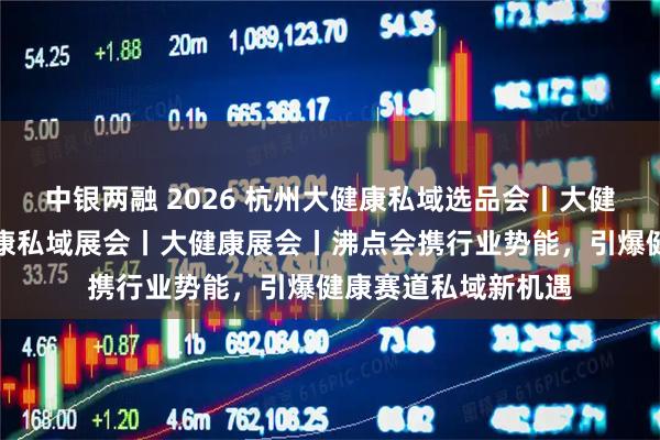 中银两融 2026 杭州大健康私域选品会丨大健康私域大会丨大健康私域展会丨大健康展会丨沸点会携行业势能，引爆健康赛道私域新机遇