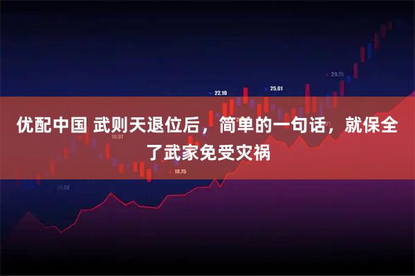 优配中国 武则天退位后，简单的一句话，就保全了武家免受灾祸