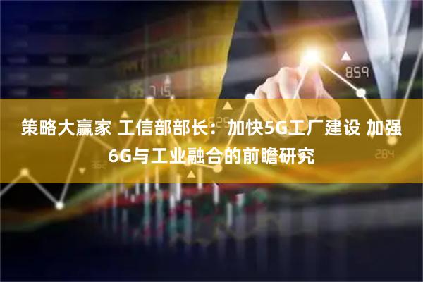 策略大赢家 工信部部长：加快5G工厂建设 加强6G与工业融合的前瞻研究