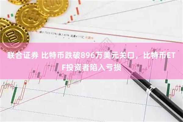 联合证券 比特币跌破896万美元关口，比特币ETF投资者陷入亏损
