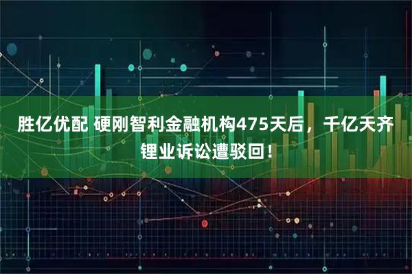 胜亿优配 硬刚智利金融机构475天后，千亿天齐锂业诉讼遭驳回！