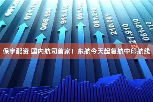 保宇配资 国内航司首家！东航今天起复航中印航线