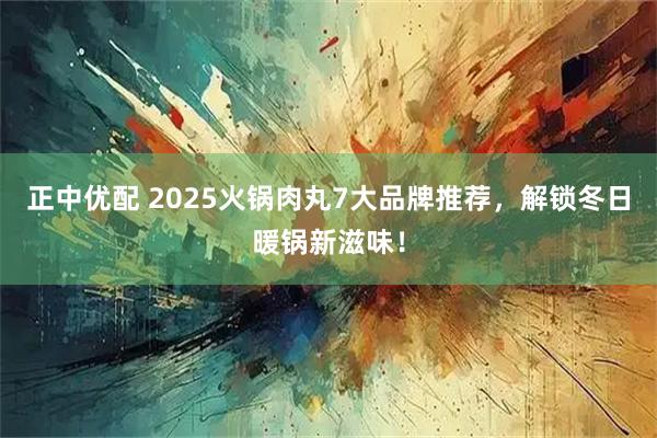 正中优配 2025火锅肉丸7大品牌推荐，解锁冬日暖锅新滋味！