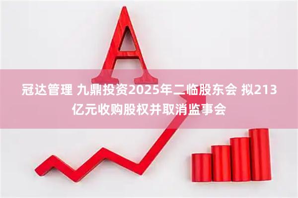 冠达管理 九鼎投资2025年二临股东会 拟213亿元收购股权并取消监事会