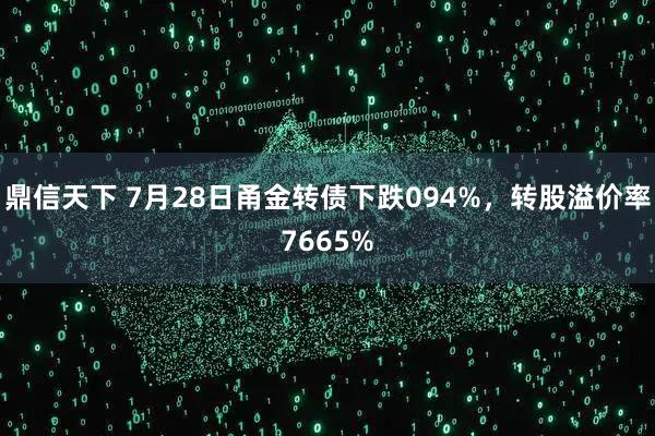 鼎信天下 7月28日甬金转债下跌094%，转股溢价率7665%